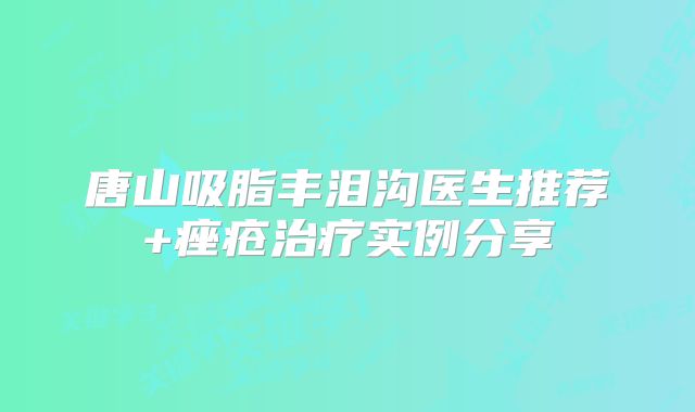 唐山吸脂丰泪沟医生推荐+痤疮治疗实例分享