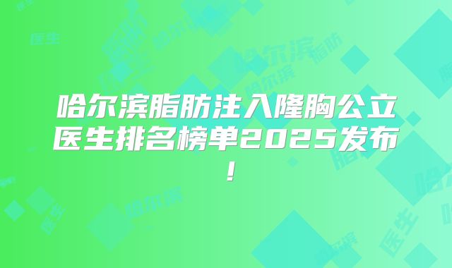哈尔滨脂肪注入隆胸公立医生排名榜单2025发布！