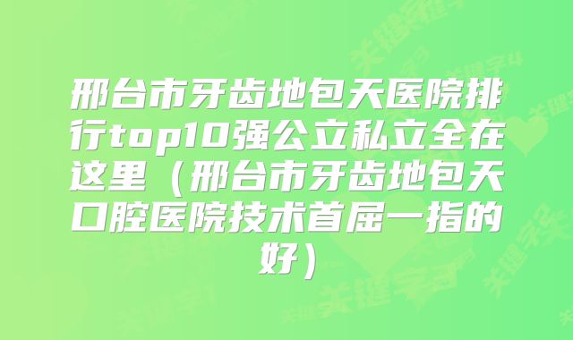 邢台市牙齿地包天医院排行top10强公立私立全在这里（邢台市牙齿地包天口腔医院技术首屈一指的好）