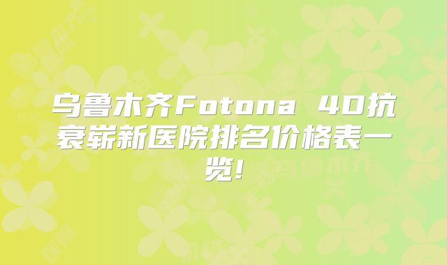 乌鲁木齐Fotona 4D抗衰崭新医院排名价格表一览!