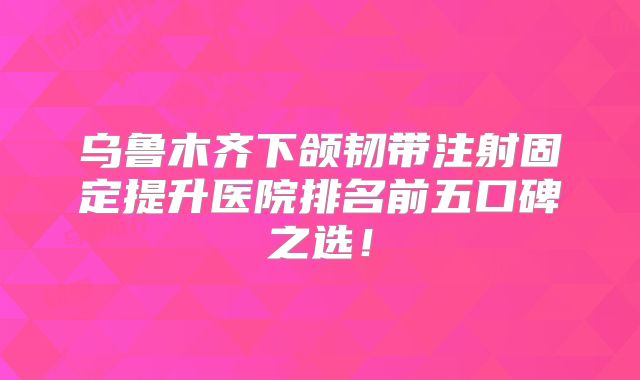 乌鲁木齐下颌韧带注射固定提升医院排名前五口碑之选！