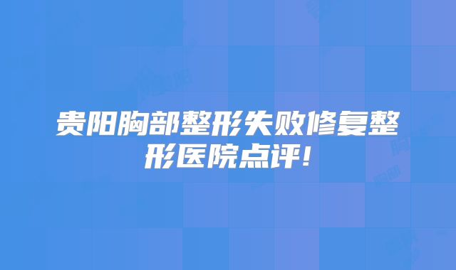 贵阳胸部整形失败修复整形医院点评!