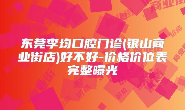 东莞李均口腔门诊(银山商业街店)好不好-价格价位表完整曝光