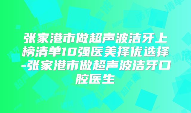 张家港市做超声波洁牙上榜清单10强医美择优选择-张家港市做超声波洁牙口腔医生