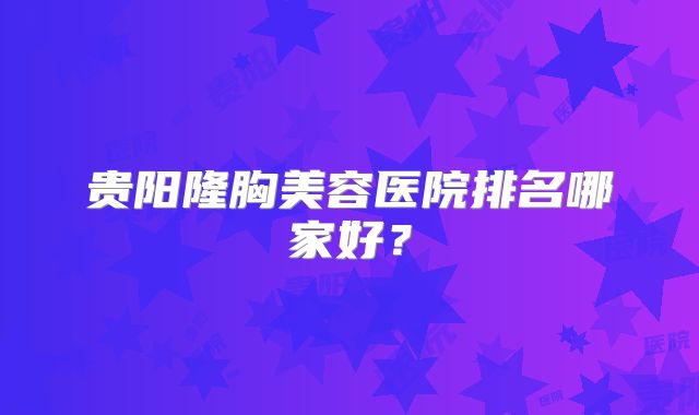 贵阳隆胸美容医院排名哪家好？