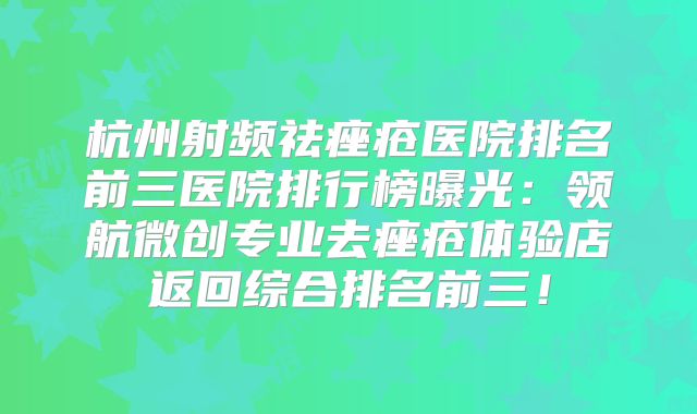 杭州射频祛痤疮医院排名前三医院排行榜曝光：领航微创专业去痤疮体验店返回综合排名前三！