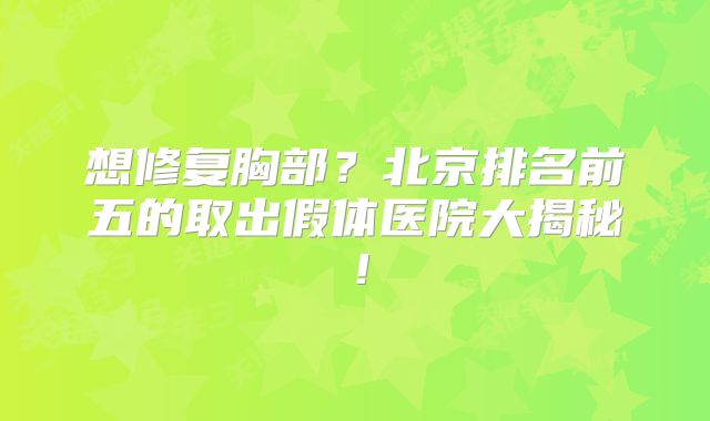 想修复胸部？北京排名前五的取出假体医院大揭秘！