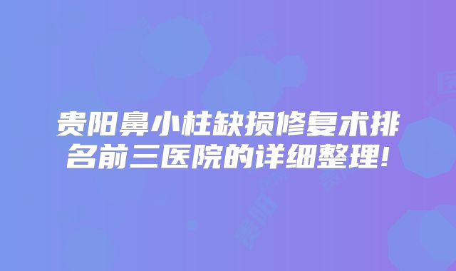 贵阳鼻小柱缺损修复术排名前三医院的详细整理!