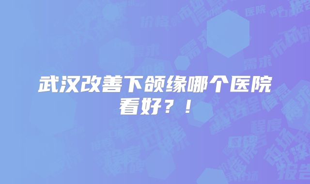 武汉改善下颌缘哪个医院看好？!