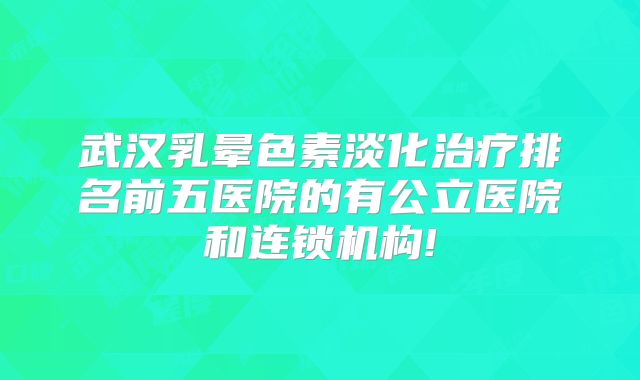 武汉乳晕色素淡化治疗排名前五医院的有公立医院和连锁机构!