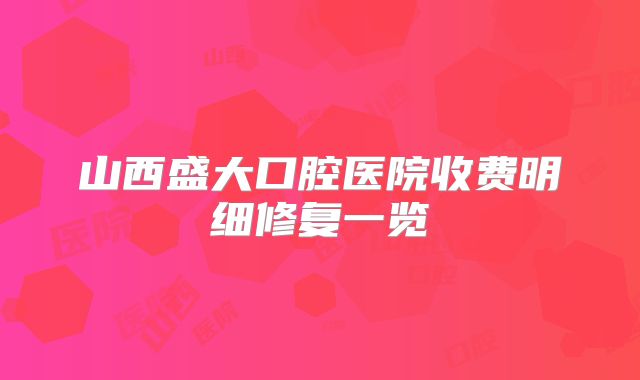 山西盛大口腔医院收费明细修复一览