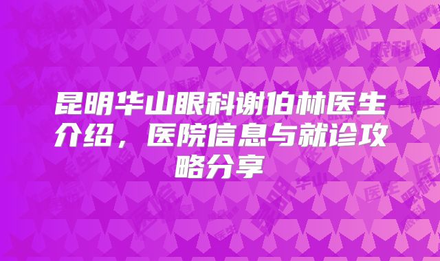 昆明华山眼科谢伯林医生介绍，医院信息与就诊攻略分享