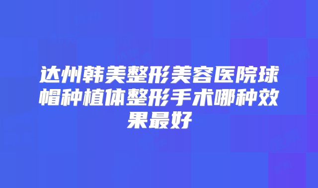 达州韩美整形美容医院球帽种植体整形手术哪种效果最好