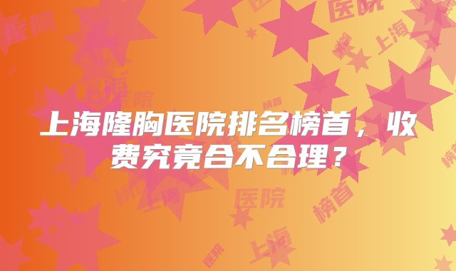上海隆胸医院排名榜首，收费究竟合不合理？
