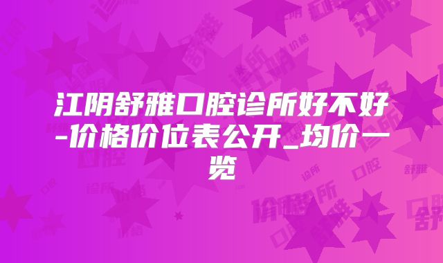 江阴舒雅口腔诊所好不好-价格价位表公开_均价一览