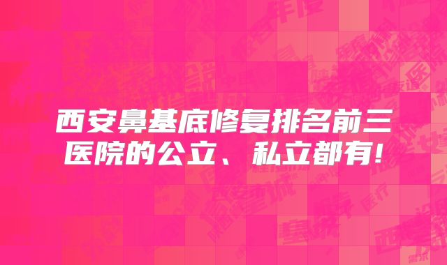 西安鼻基底修复排名前三医院的公立、私立都有!