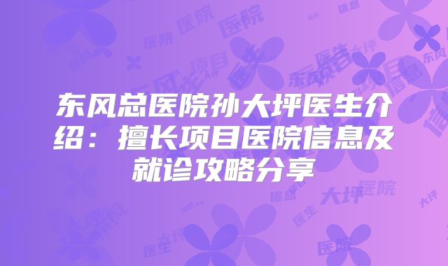 东风总医院孙大坪医生介绍：擅长项目医院信息及就诊攻略分享