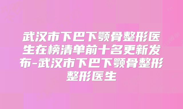 武汉市下巴下颚骨整形医生在榜清单前十名更新发布-武汉市下巴下颚骨整形整形医生