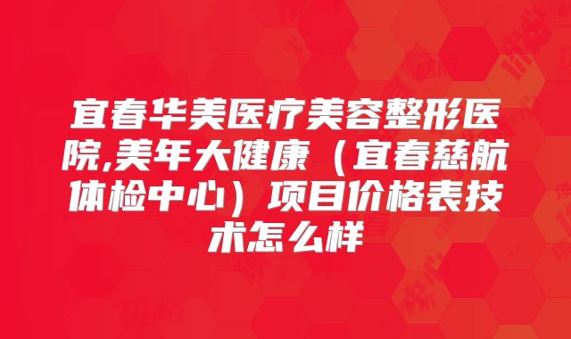 宜春华美医疗美容整形医院,美年大健康（宜春慈航体检中心）项目价格表技术怎么样