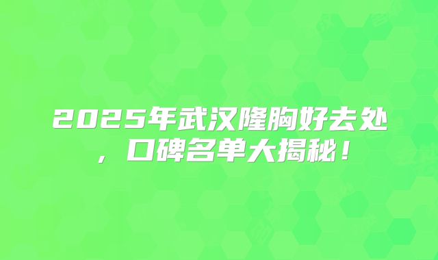2025年武汉隆胸好去处，口碑名单大揭秘！