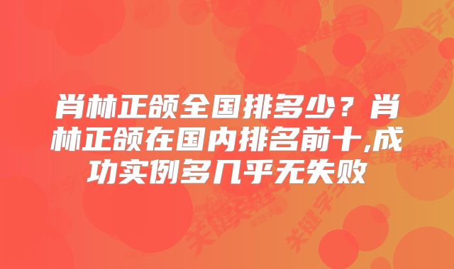 肖林正颌全国排多少？肖林正颌在国内排名前十,成功实例多几乎无失败