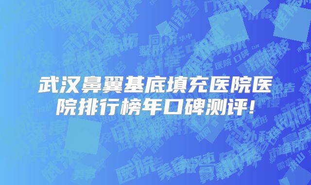 武汉鼻翼基底填充医院医院排行榜年口碑测评!