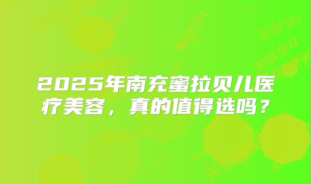 2025年南充蜜拉贝儿医疗美容，真的值得选吗？