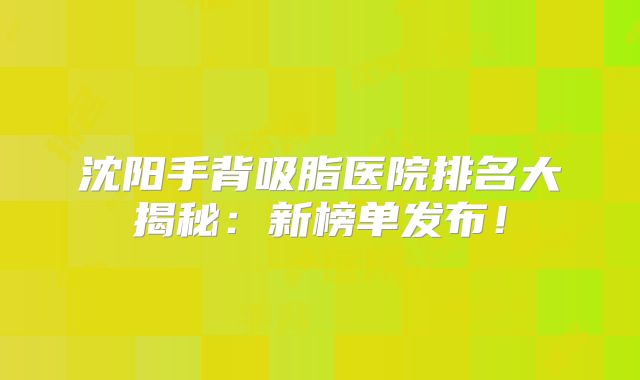 沈阳手背吸脂医院排名大揭秘：新榜单发布！
