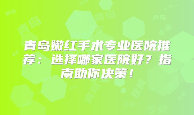 青岛嫩红手术专业医院推荐：选择哪家医院好？指南助你决策！