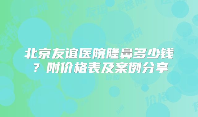 北京友谊医院隆鼻多少钱？附价格表及案例分享
