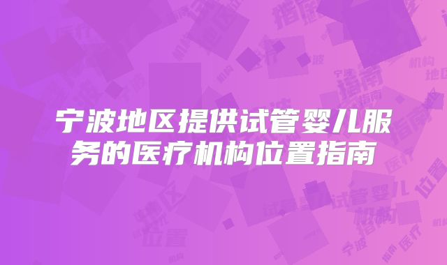 宁波地区提供试管婴儿服务的医疗机构位置指南