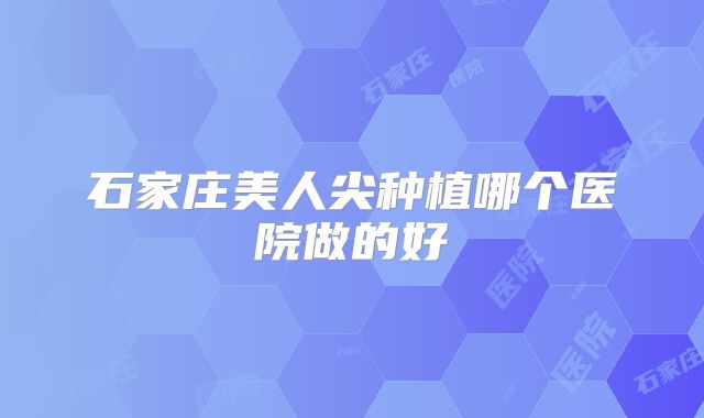 石家庄美人尖种植哪个医院做的好