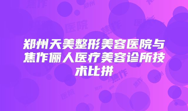 郑州天美整形美容医院与焦作俪人医疗美容诊所技术比拼