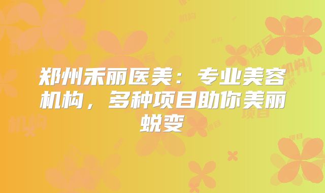 郑州禾丽医美：专业美容机构，多种项目助你美丽蜕变