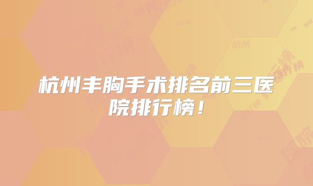 杭州丰胸手术排名前三医院排行榜！