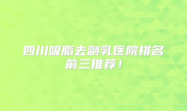 四川吸脂去副乳医院排名前三推荐！