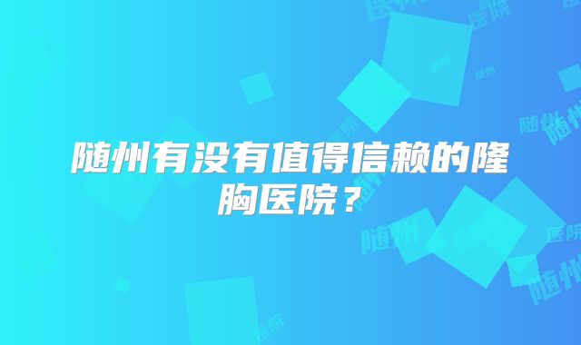 随州有没有值得信赖的隆胸医院？