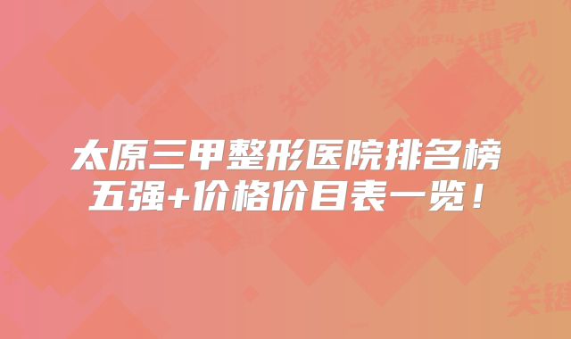 太原三甲整形医院排名榜五强+价格价目表一览！