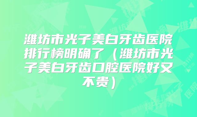 潍坊市光子美白牙齿医院排行榜明确了（潍坊市光子美白牙齿口腔医院好又不贵）