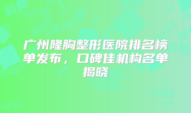 广州隆胸整形医院排名榜单发布，口碑佳机构名单揭晓