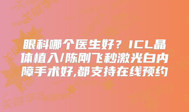 眼科哪个医生好？ICL晶体植入/陈刚飞秒激光白内障手术好,都支持在线预约