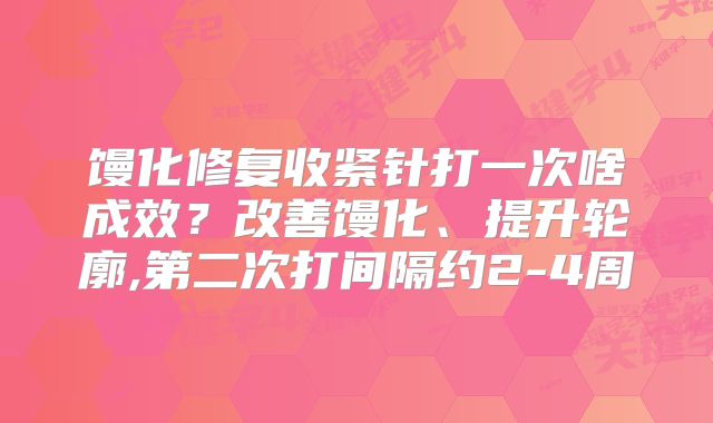 馒化修复收紧针打一次啥成效？改善馒化、提升轮廓,第二次打间隔约2-4周