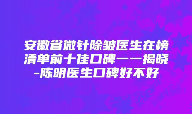 安徽省微针除皱医生在榜清单前十佳口碑一一揭晓-陈明医生口碑好不好