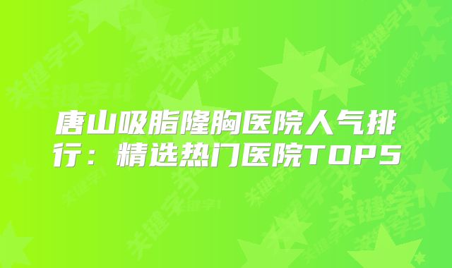 唐山吸脂隆胸医院人气排行：精选热门医院TOP5
