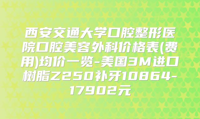 西安交通大学口腔整形医院口腔美容外科价格表(费用)均价一览-美国3M进口树脂Z250补牙10864-17902元
