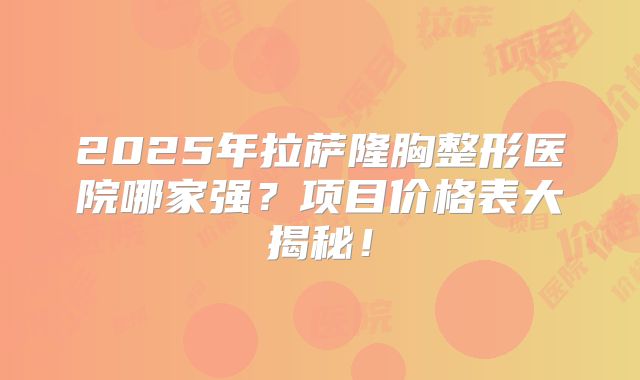 2025年拉萨隆胸整形医院哪家强？项目价格表大揭秘！