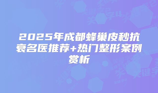 2025年成都蜂巢皮秒抗衰名医推荐+热门整形案例赏析