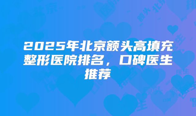 2025年北京额头高填充整形医院排名，口碑医生推荐