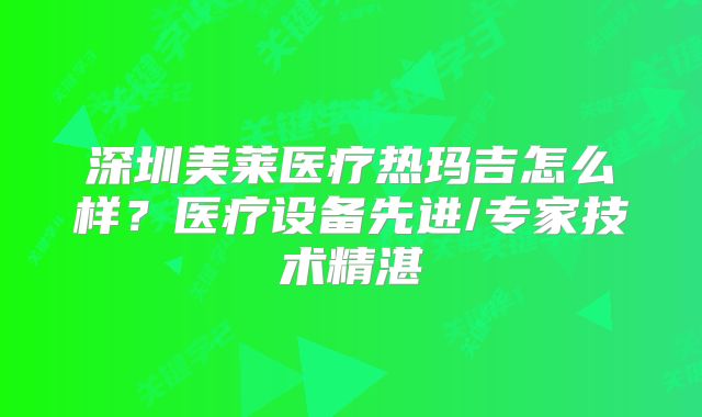 深圳美莱医疗热玛吉怎么样？医疗设备先进/专家技术精湛