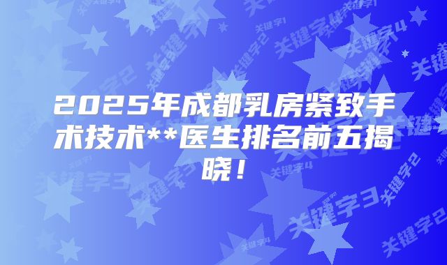 2025年成都乳房紧致手术技术**医生排名前五揭晓！